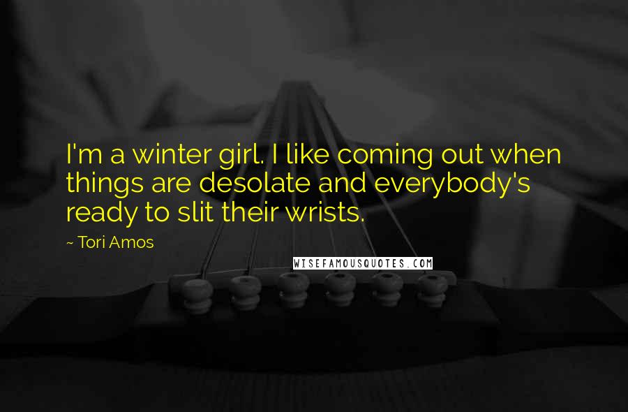 Tori Amos Quotes: I'm a winter girl. I like coming out when things are desolate and everybody's ready to slit their wrists.