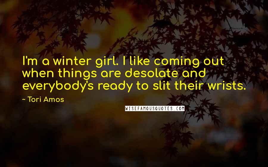 Tori Amos Quotes: I'm a winter girl. I like coming out when things are desolate and everybody's ready to slit their wrists.