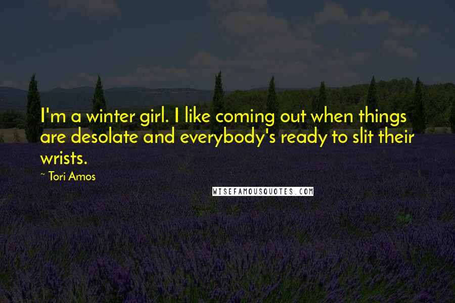 Tori Amos Quotes: I'm a winter girl. I like coming out when things are desolate and everybody's ready to slit their wrists.