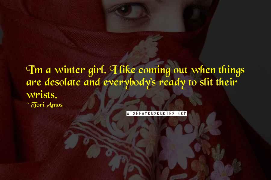 Tori Amos Quotes: I'm a winter girl. I like coming out when things are desolate and everybody's ready to slit their wrists.