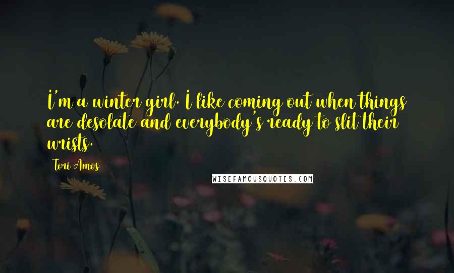 Tori Amos Quotes: I'm a winter girl. I like coming out when things are desolate and everybody's ready to slit their wrists.