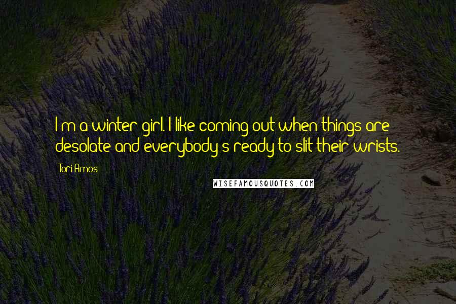 Tori Amos Quotes: I'm a winter girl. I like coming out when things are desolate and everybody's ready to slit their wrists.