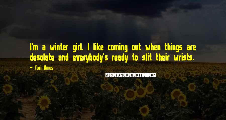 Tori Amos Quotes: I'm a winter girl. I like coming out when things are desolate and everybody's ready to slit their wrists.