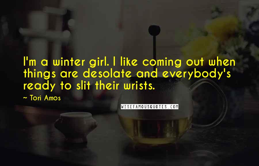 Tori Amos Quotes: I'm a winter girl. I like coming out when things are desolate and everybody's ready to slit their wrists.