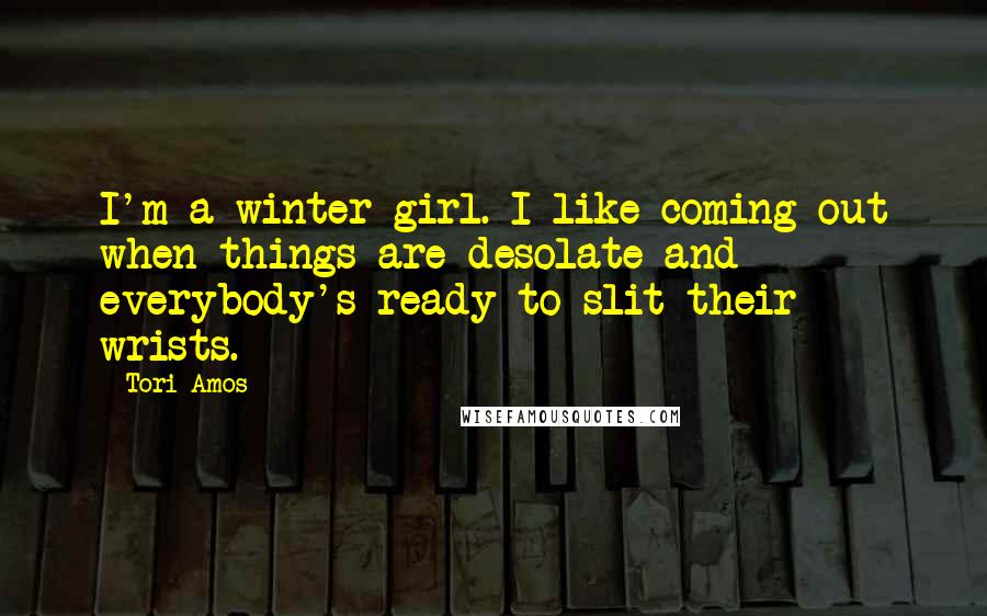 Tori Amos Quotes: I'm a winter girl. I like coming out when things are desolate and everybody's ready to slit their wrists.