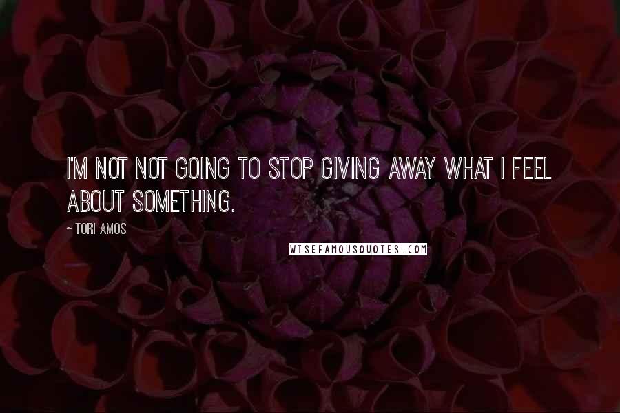 Tori Amos Quotes: I'm not not going to stop giving away what I feel about something.