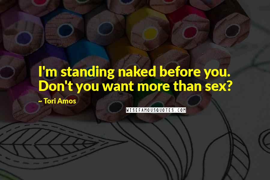 Tori Amos Quotes: I'm standing naked before you. Don't you want more than sex?