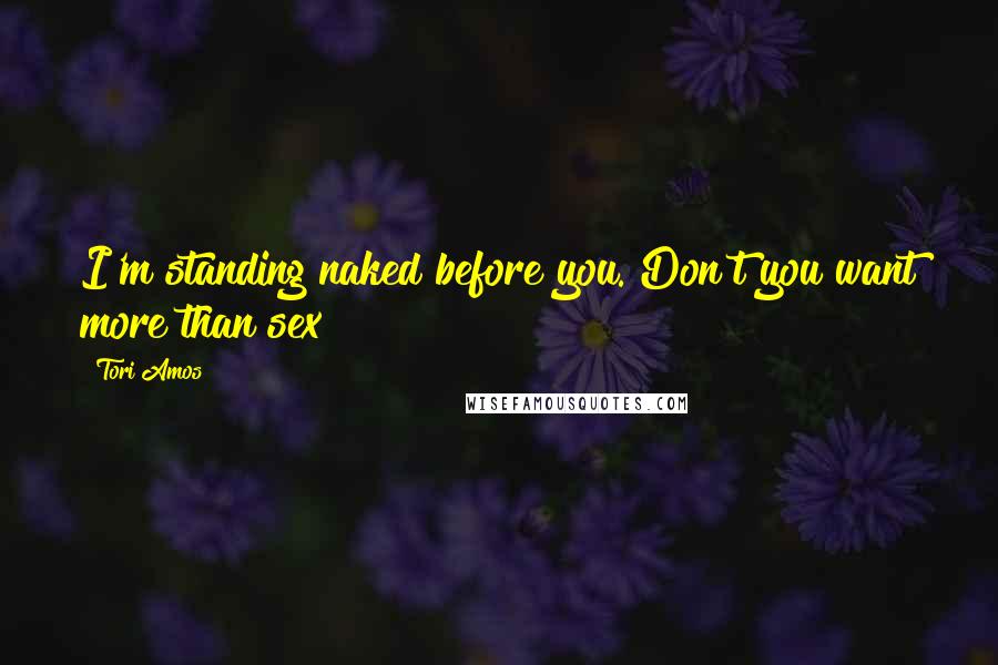 Tori Amos Quotes: I'm standing naked before you. Don't you want more than sex?