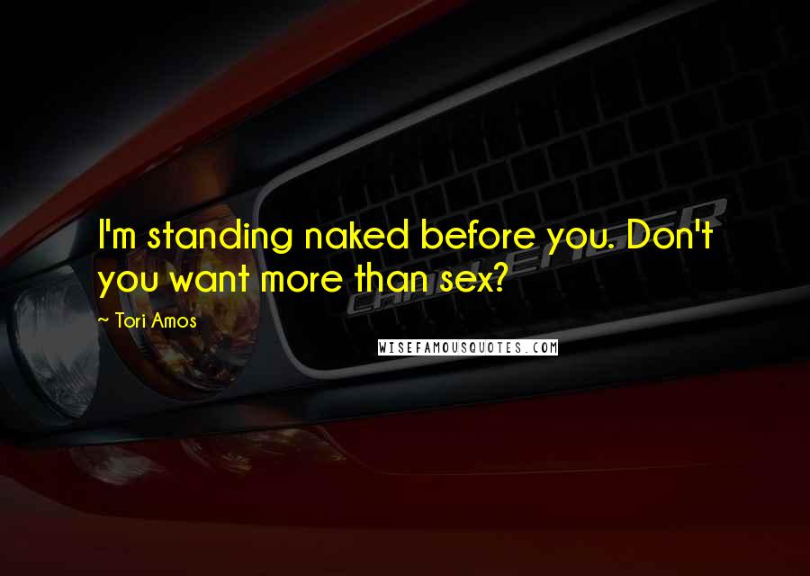 Tori Amos Quotes: I'm standing naked before you. Don't you want more than sex?
