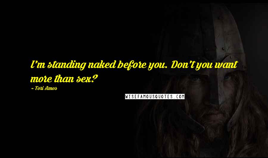 Tori Amos Quotes: I'm standing naked before you. Don't you want more than sex?