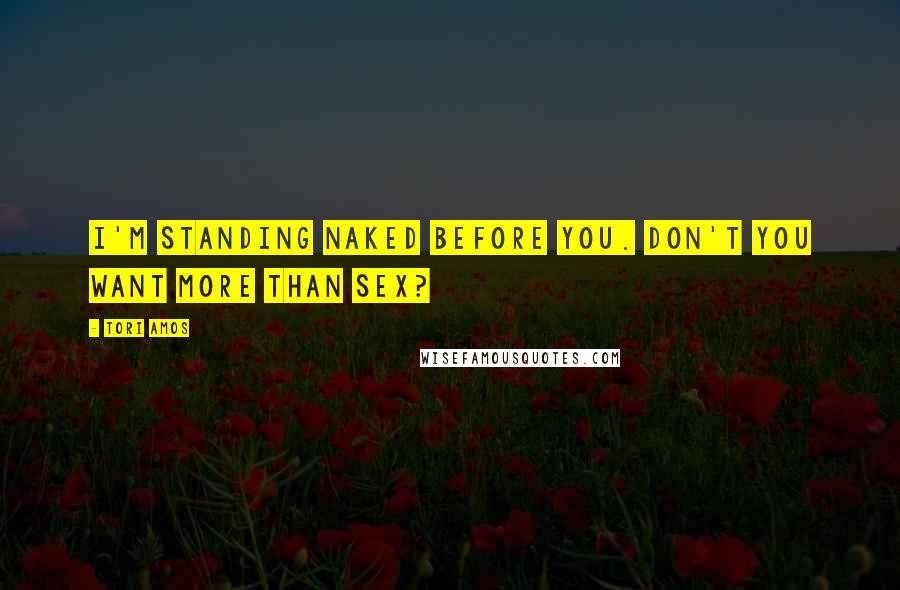 Tori Amos Quotes: I'm standing naked before you. Don't you want more than sex?