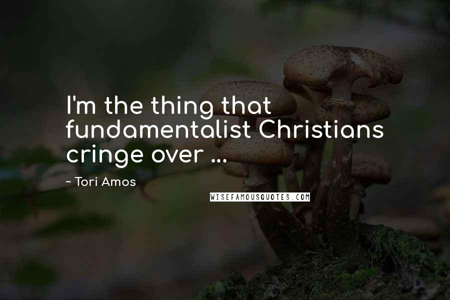 Tori Amos Quotes: I'm the thing that fundamentalist Christians cringe over ...