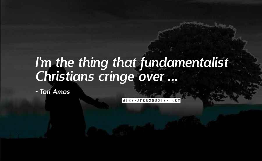 Tori Amos Quotes: I'm the thing that fundamentalist Christians cringe over ...