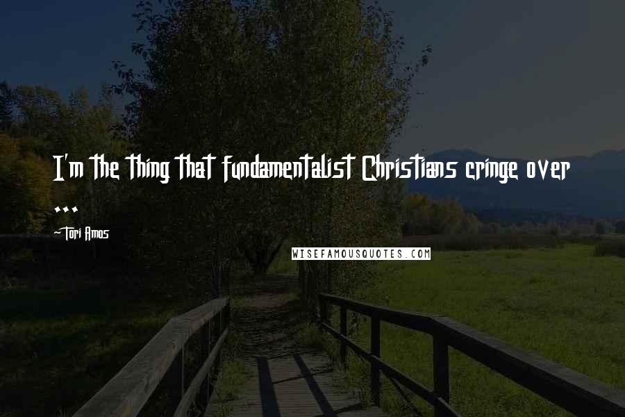 Tori Amos Quotes: I'm the thing that fundamentalist Christians cringe over ...