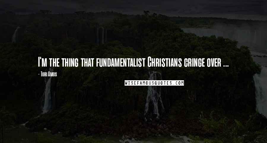 Tori Amos Quotes: I'm the thing that fundamentalist Christians cringe over ...