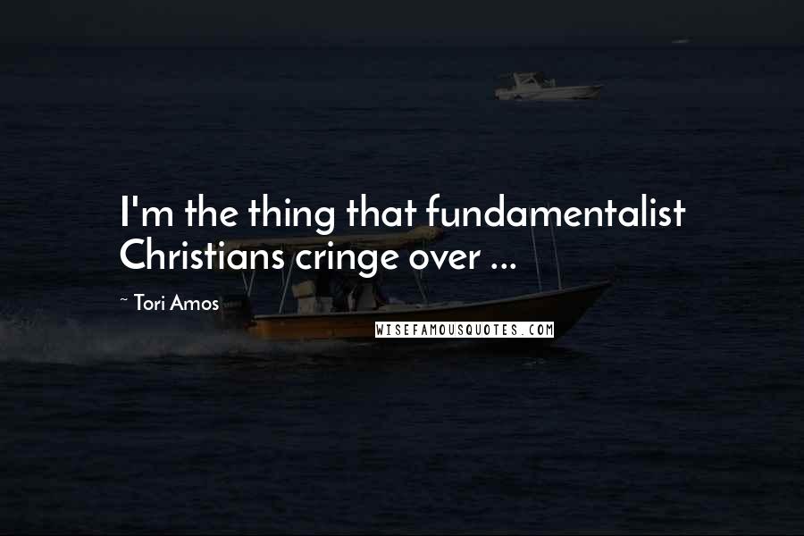 Tori Amos Quotes: I'm the thing that fundamentalist Christians cringe over ...