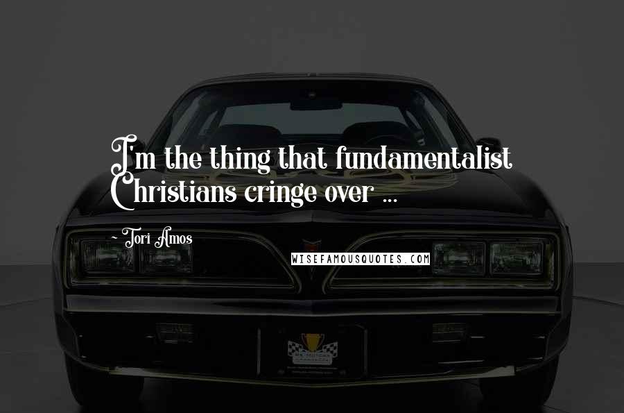 Tori Amos Quotes: I'm the thing that fundamentalist Christians cringe over ...