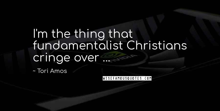 Tori Amos Quotes: I'm the thing that fundamentalist Christians cringe over ...