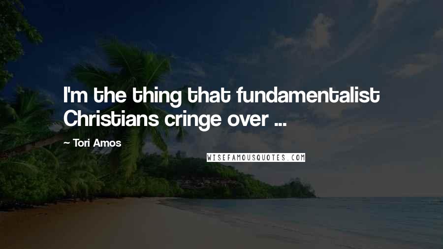 Tori Amos Quotes: I'm the thing that fundamentalist Christians cringe over ...