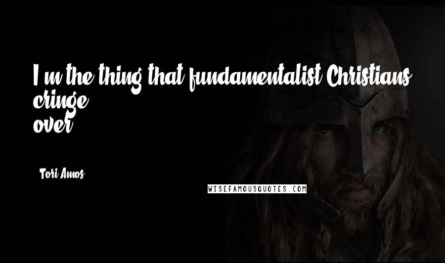 Tori Amos Quotes: I'm the thing that fundamentalist Christians cringe over ...