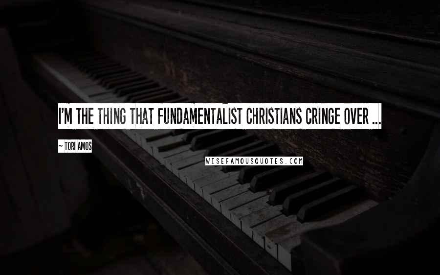 Tori Amos Quotes: I'm the thing that fundamentalist Christians cringe over ...