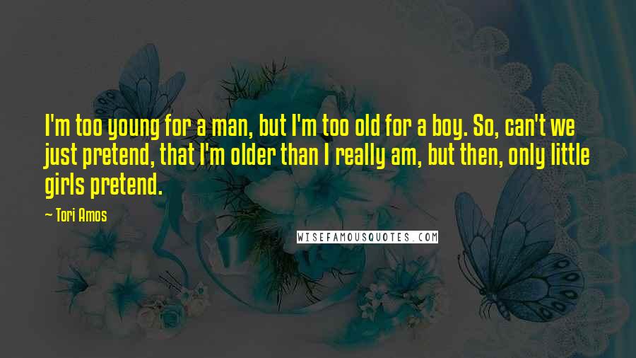 Tori Amos Quotes: I'm too young for a man, but I'm too old for a boy. So, can't we just pretend, that I'm older than I really am, but then, only little girls pretend.