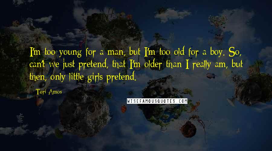 Tori Amos Quotes: I'm too young for a man, but I'm too old for a boy. So, can't we just pretend, that I'm older than I really am, but then, only little girls pretend.