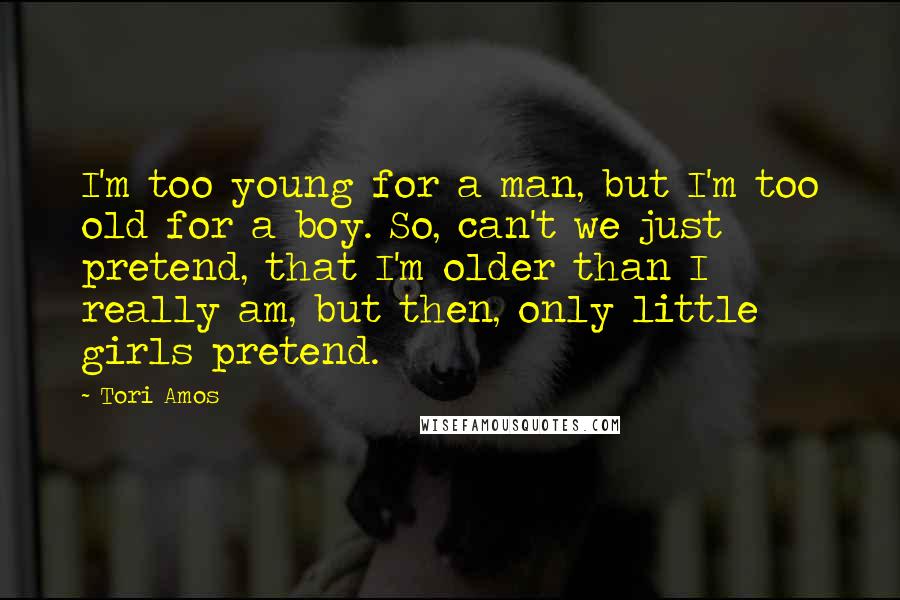 Tori Amos Quotes: I'm too young for a man, but I'm too old for a boy. So, can't we just pretend, that I'm older than I really am, but then, only little girls pretend.