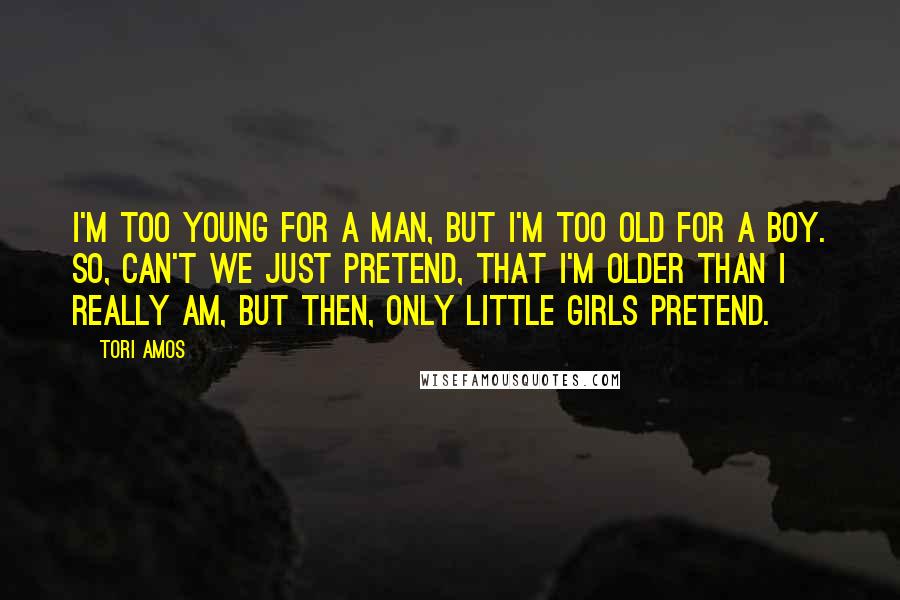Tori Amos Quotes: I'm too young for a man, but I'm too old for a boy. So, can't we just pretend, that I'm older than I really am, but then, only little girls pretend.