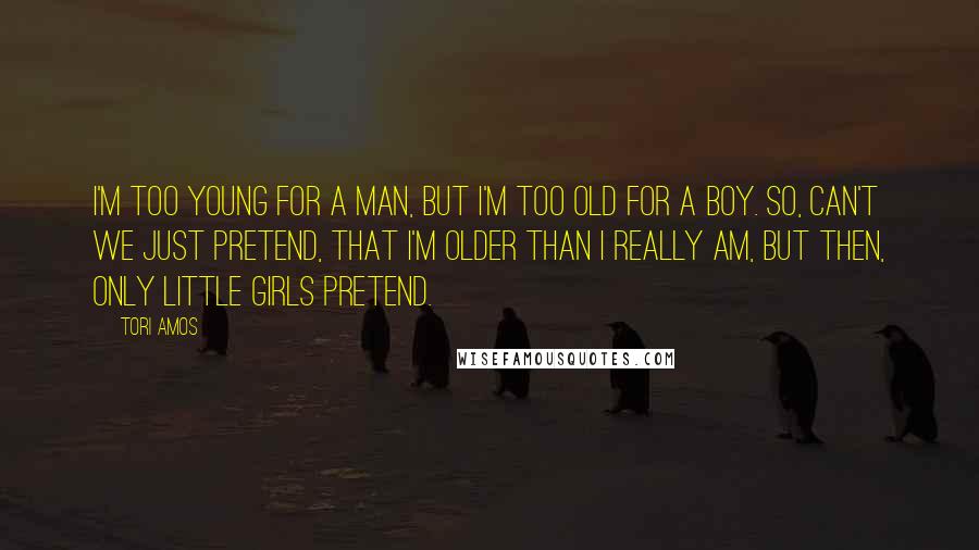 Tori Amos Quotes: I'm too young for a man, but I'm too old for a boy. So, can't we just pretend, that I'm older than I really am, but then, only little girls pretend.