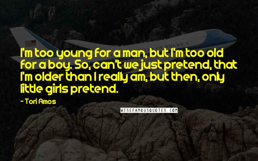 Tori Amos Quotes: I'm too young for a man, but I'm too old for a boy. So, can't we just pretend, that I'm older than I really am, but then, only little girls pretend.