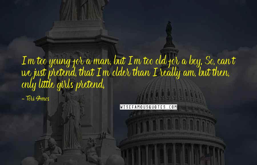 Tori Amos Quotes: I'm too young for a man, but I'm too old for a boy. So, can't we just pretend, that I'm older than I really am, but then, only little girls pretend.