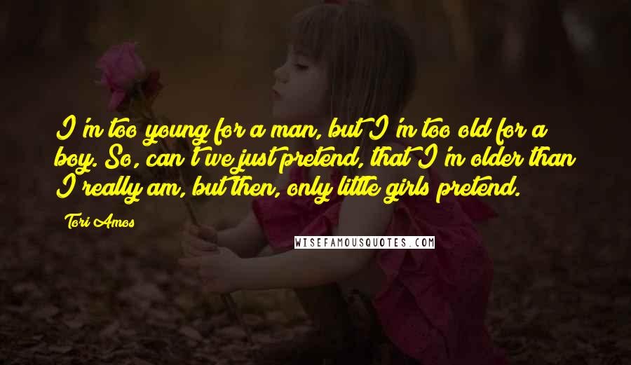 Tori Amos Quotes: I'm too young for a man, but I'm too old for a boy. So, can't we just pretend, that I'm older than I really am, but then, only little girls pretend.