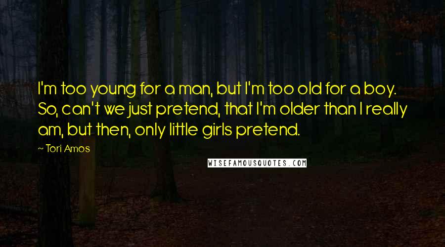 Tori Amos Quotes: I'm too young for a man, but I'm too old for a boy. So, can't we just pretend, that I'm older than I really am, but then, only little girls pretend.