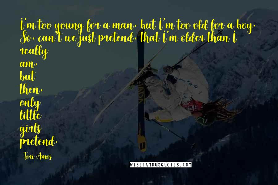 Tori Amos Quotes: I'm too young for a man, but I'm too old for a boy. So, can't we just pretend, that I'm older than I really am, but then, only little girls pretend.