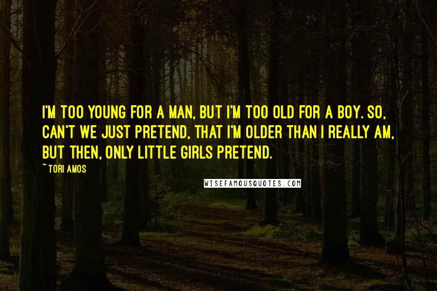 Tori Amos Quotes: I'm too young for a man, but I'm too old for a boy. So, can't we just pretend, that I'm older than I really am, but then, only little girls pretend.