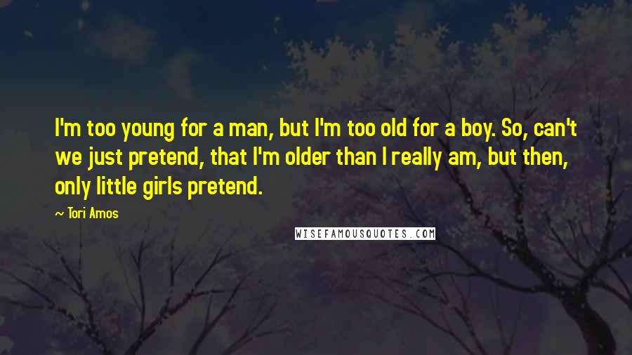 Tori Amos Quotes: I'm too young for a man, but I'm too old for a boy. So, can't we just pretend, that I'm older than I really am, but then, only little girls pretend.