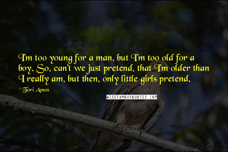 Tori Amos Quotes: I'm too young for a man, but I'm too old for a boy. So, can't we just pretend, that I'm older than I really am, but then, only little girls pretend.