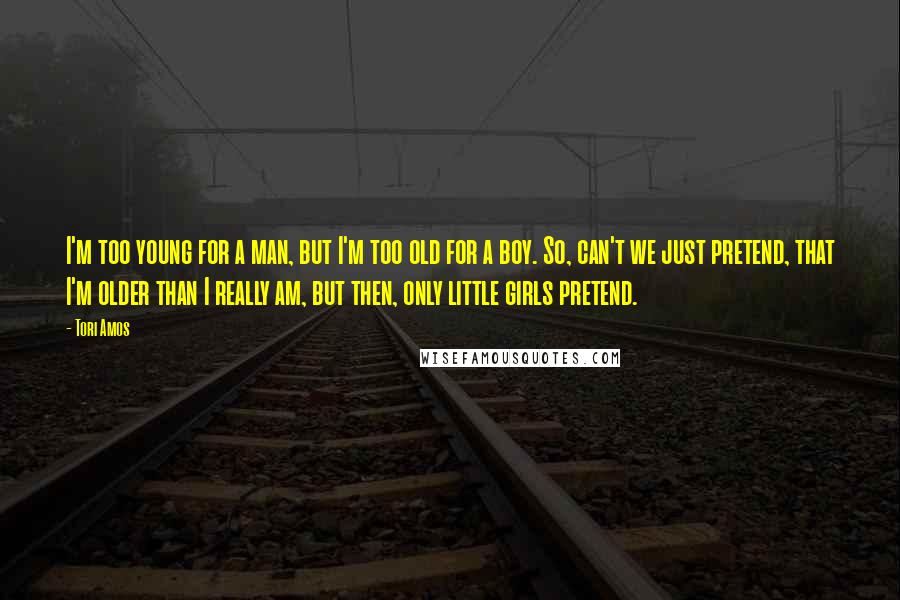 Tori Amos Quotes: I'm too young for a man, but I'm too old for a boy. So, can't we just pretend, that I'm older than I really am, but then, only little girls pretend.