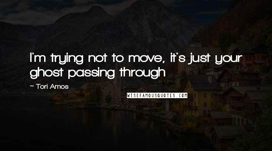 Tori Amos Quotes: I'm trying not to move, it's just your ghost passing through