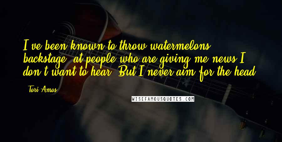 Tori Amos Quotes: I've been known to throw watermelons, backstage, at people who are giving me news I don't want to hear. But I never aim for the head.