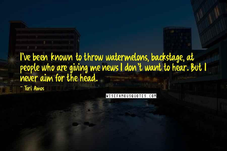 Tori Amos Quotes: I've been known to throw watermelons, backstage, at people who are giving me news I don't want to hear. But I never aim for the head.