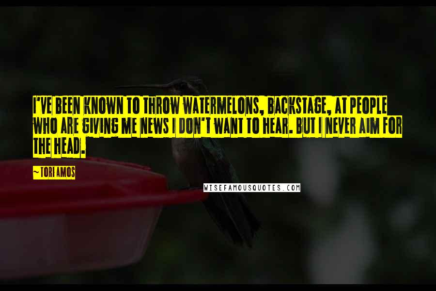 Tori Amos Quotes: I've been known to throw watermelons, backstage, at people who are giving me news I don't want to hear. But I never aim for the head.