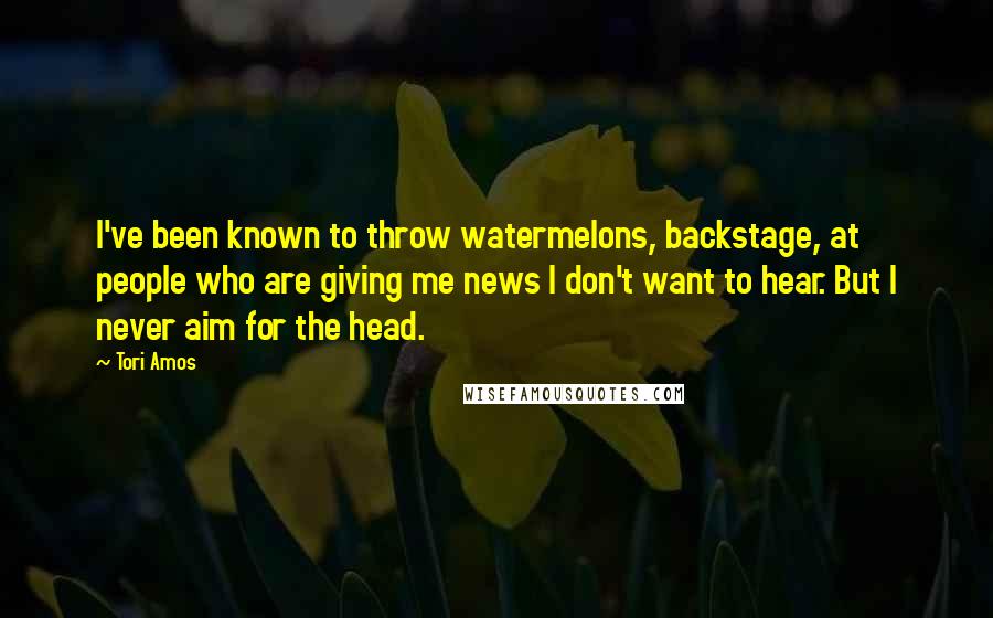 Tori Amos Quotes: I've been known to throw watermelons, backstage, at people who are giving me news I don't want to hear. But I never aim for the head.