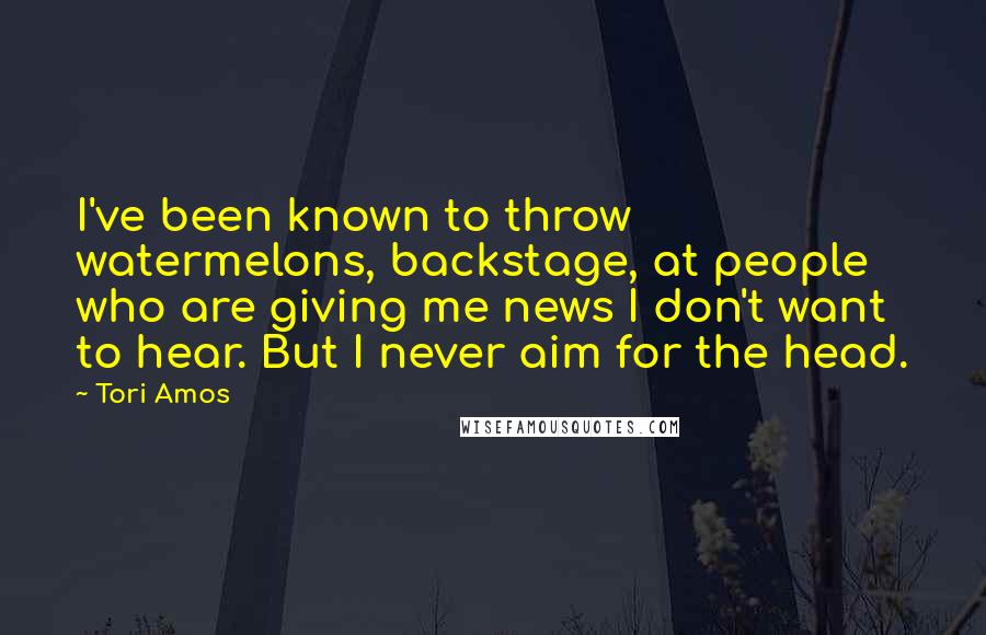 Tori Amos Quotes: I've been known to throw watermelons, backstage, at people who are giving me news I don't want to hear. But I never aim for the head.