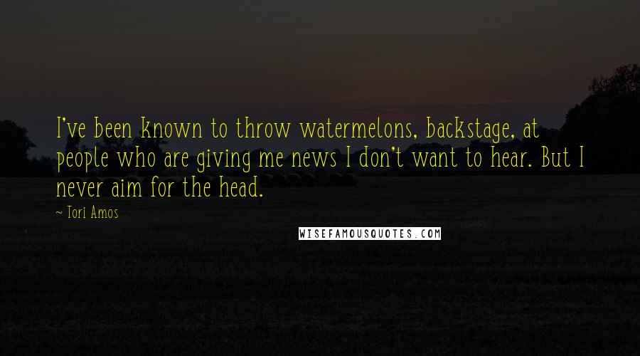 Tori Amos Quotes: I've been known to throw watermelons, backstage, at people who are giving me news I don't want to hear. But I never aim for the head.