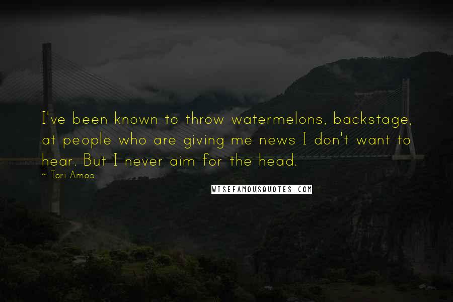 Tori Amos Quotes: I've been known to throw watermelons, backstage, at people who are giving me news I don't want to hear. But I never aim for the head.