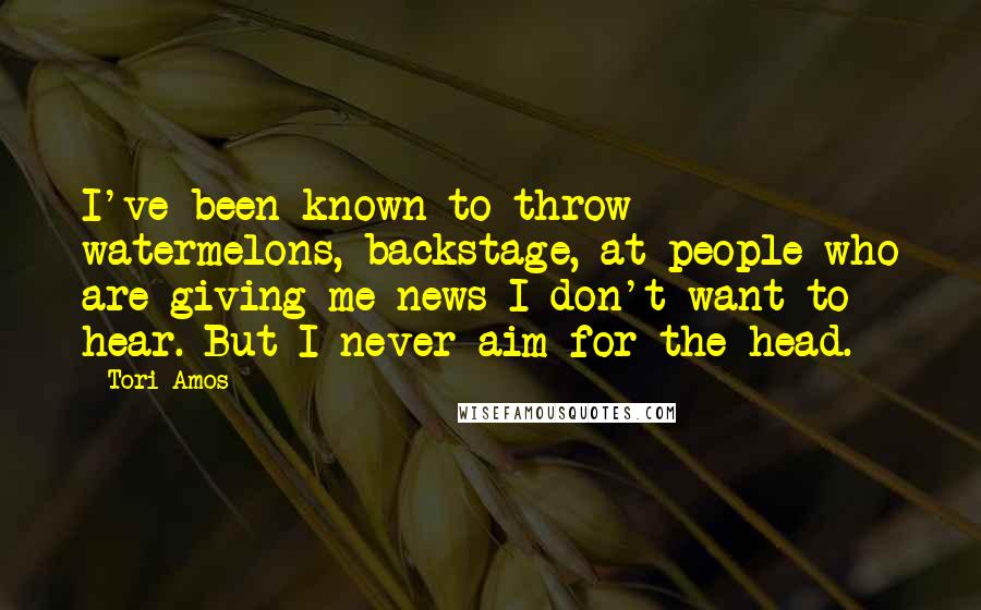 Tori Amos Quotes: I've been known to throw watermelons, backstage, at people who are giving me news I don't want to hear. But I never aim for the head.