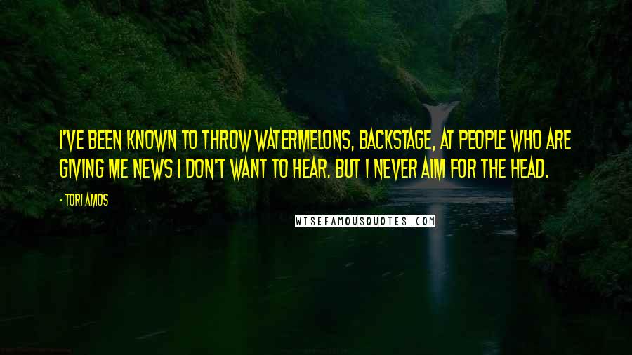 Tori Amos Quotes: I've been known to throw watermelons, backstage, at people who are giving me news I don't want to hear. But I never aim for the head.