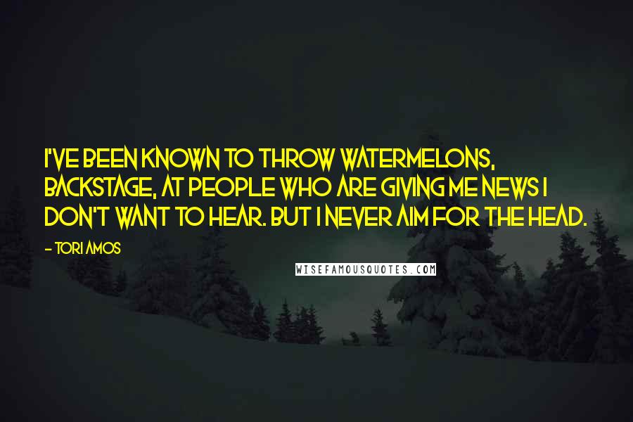 Tori Amos Quotes: I've been known to throw watermelons, backstage, at people who are giving me news I don't want to hear. But I never aim for the head.